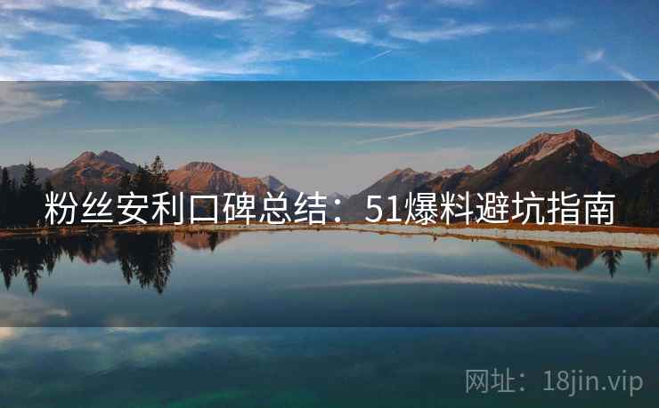粉丝安利口碑总结：51爆料避坑指南