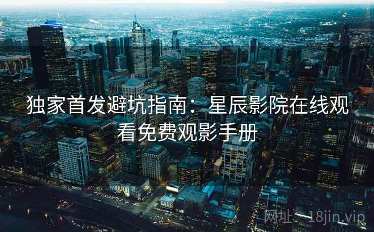 独家首发避坑指南：星辰影院在线观看免费观影手册