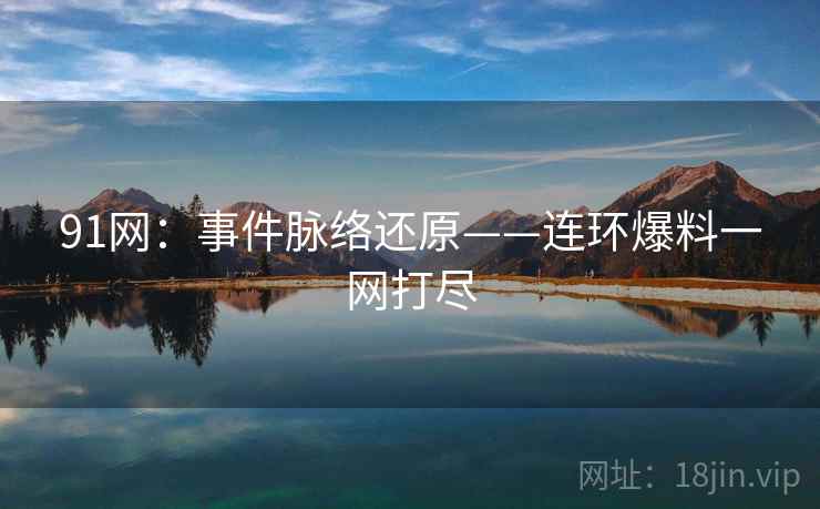 91网：事件脉络还原——连环爆料一网打尽