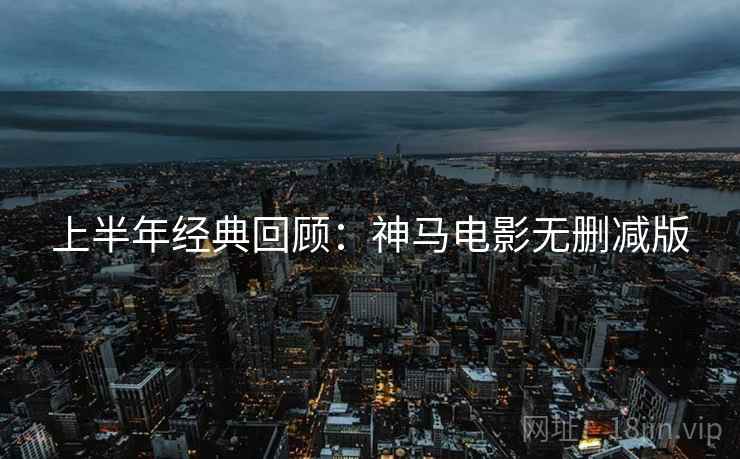 上半年经典回顾：神马电影无删减版