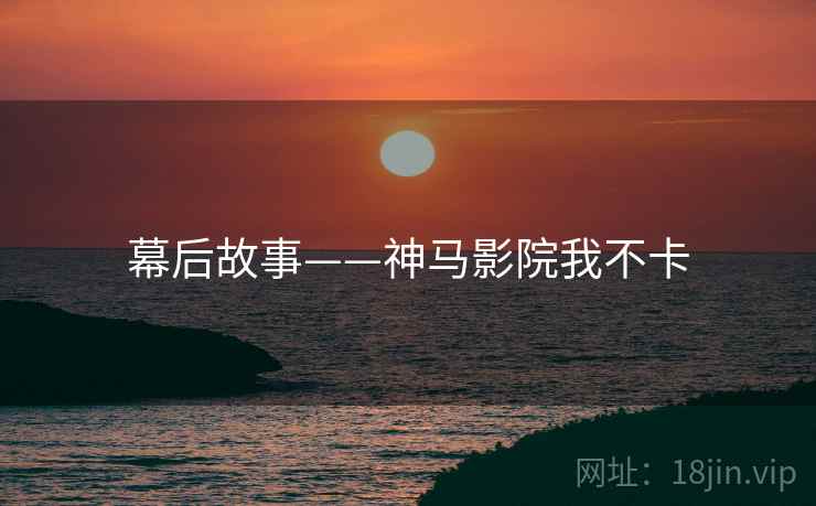 幕后故事——神马影院我不卡