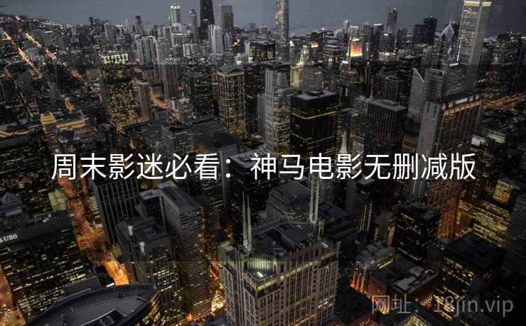周末影迷必看：神马电影无删减版