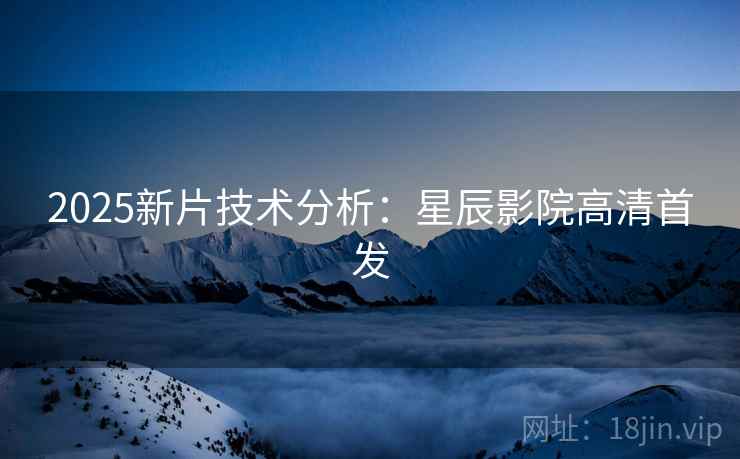 2025新片技术分析：星辰影院高清首发