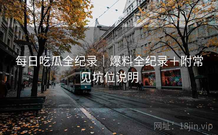 每日吃瓜全纪录｜爆料全纪录＋附常见坑位说明