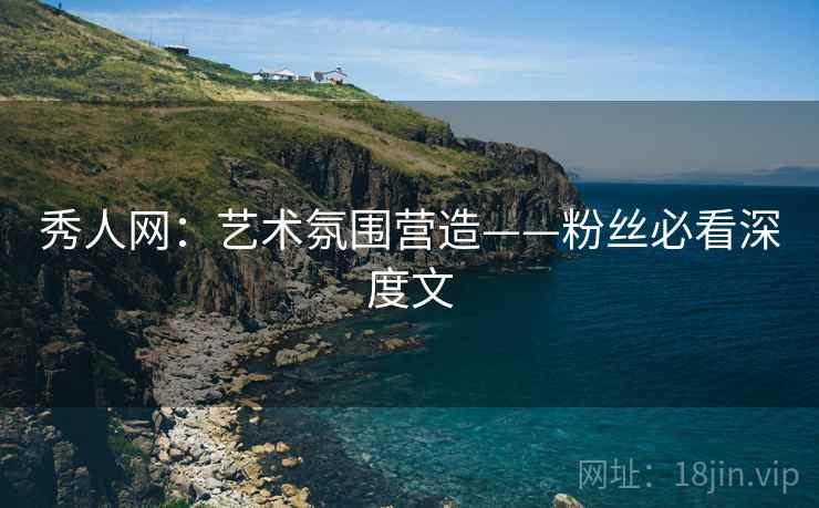 秀人网：艺术氛围营造——粉丝必看深度文