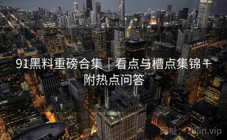91黑料重磅合集｜看点与槽点集锦＋附热点问答