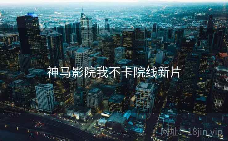 神马影院我不卡院线新片