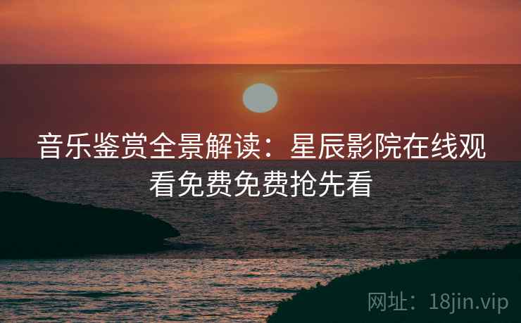 音乐鉴赏全景解读：星辰影院在线观看免费免费抢先看