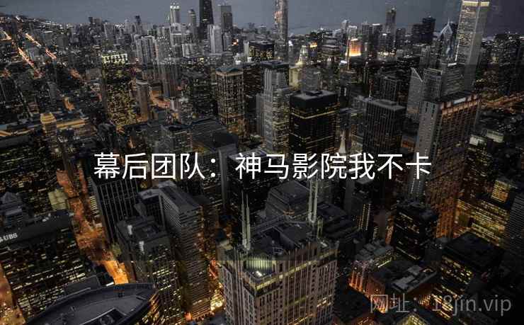 幕后团队：神马影院我不卡