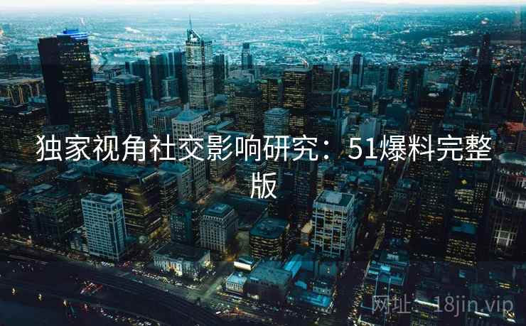独家视角社交影响研究：51爆料完整版