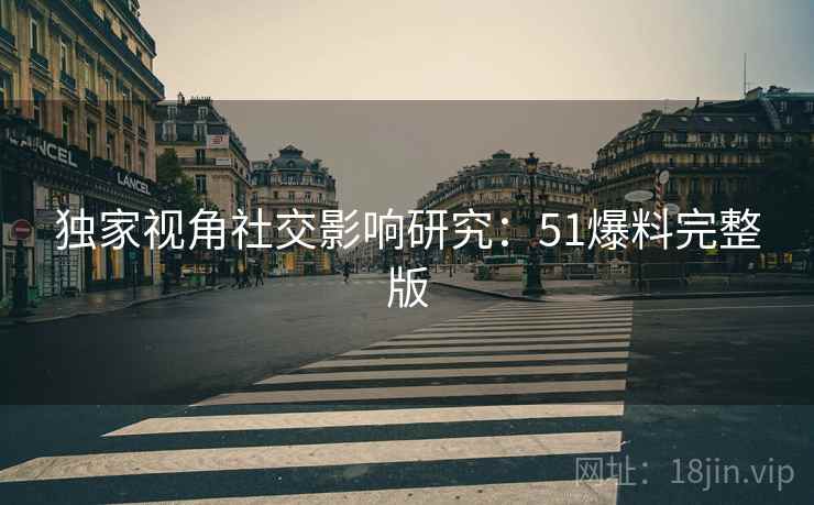独家视角社交影响研究：51爆料完整版