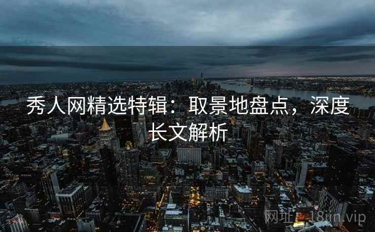 秀人网精选特辑：取景地盘点，深度长文解析