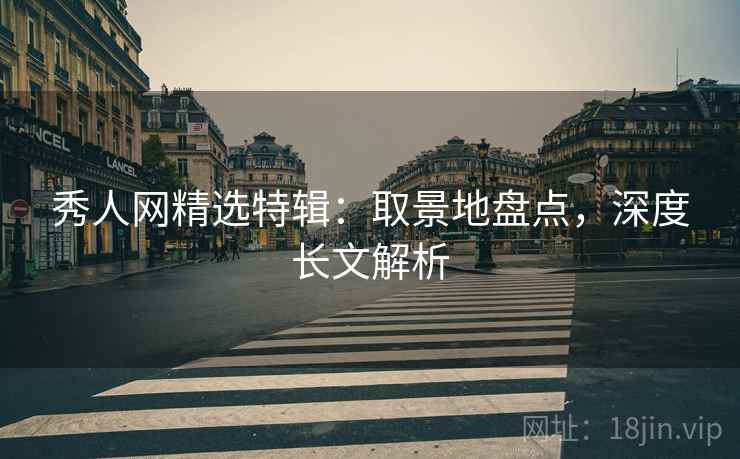 秀人网精选特辑：取景地盘点，深度长文解析