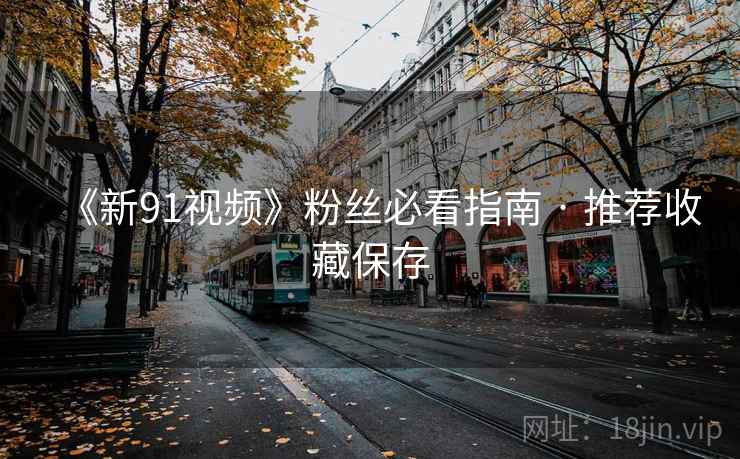 《新91视频》粉丝必看指南 · 推荐收藏保存