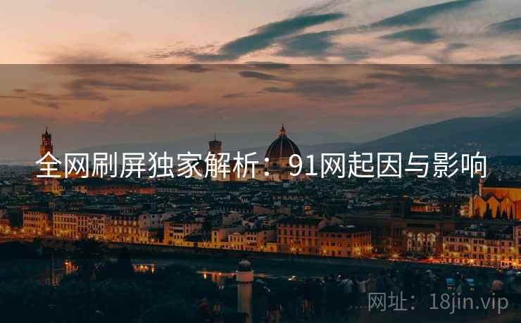 全网刷屏独家解析：91网起因与影响