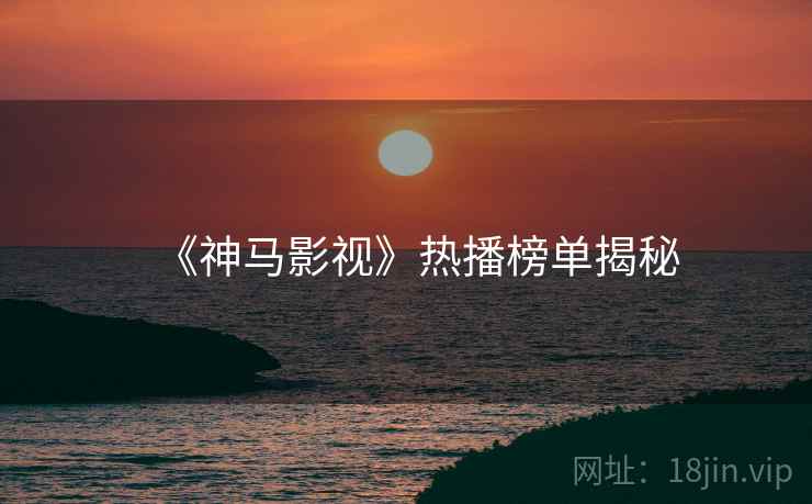 《神马影视》热播榜单揭秘
