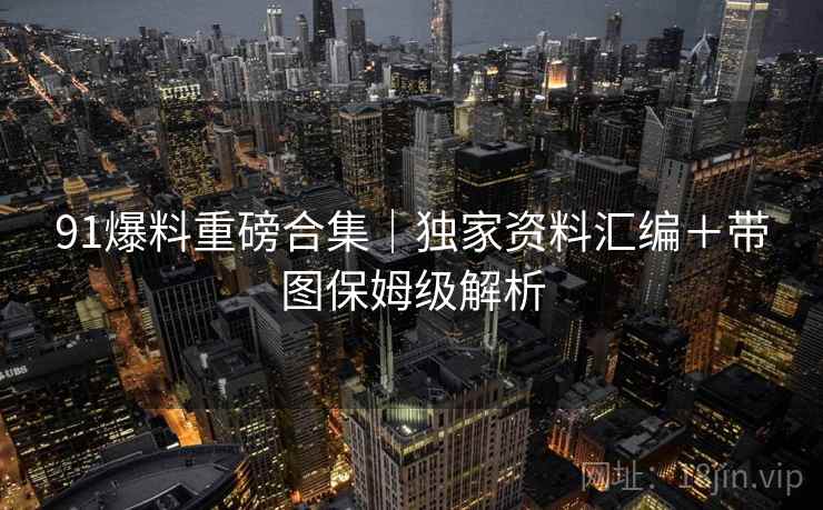 91爆料重磅合集｜独家资料汇编＋带图保姆级解析