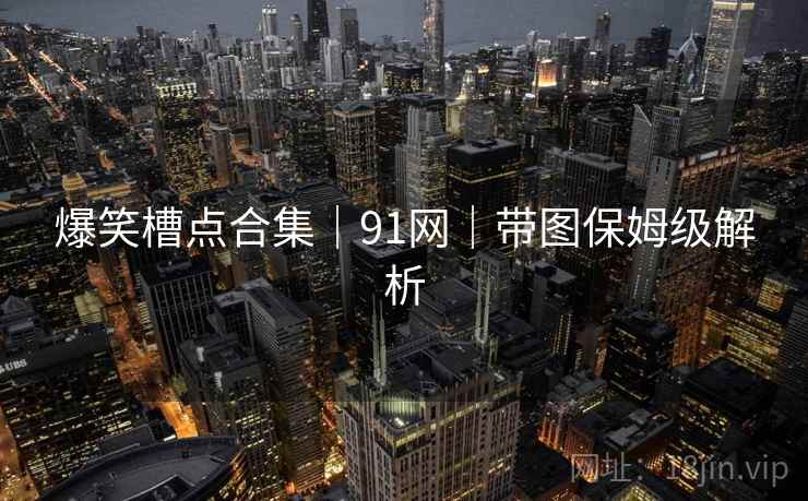 爆笑槽点合集｜91网｜带图保姆级解析
