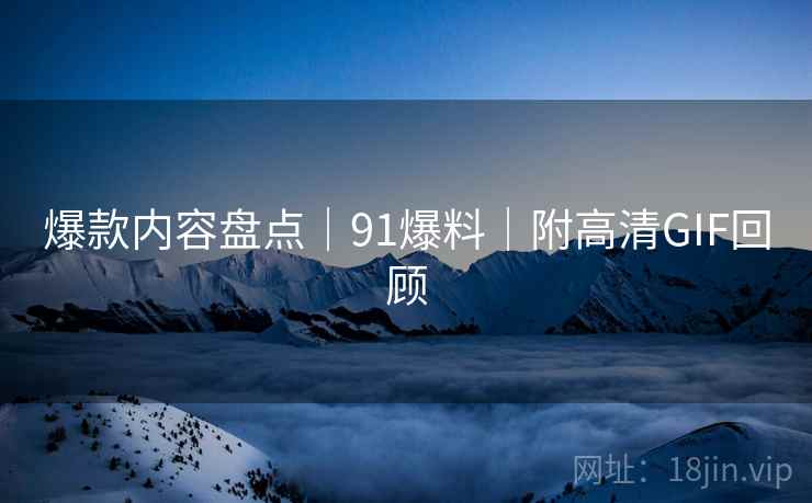 爆款内容盘点｜91爆料｜附高清GIF回顾