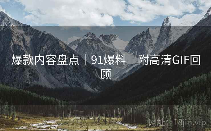 爆款内容盘点｜91爆料｜附高清GIF回顾