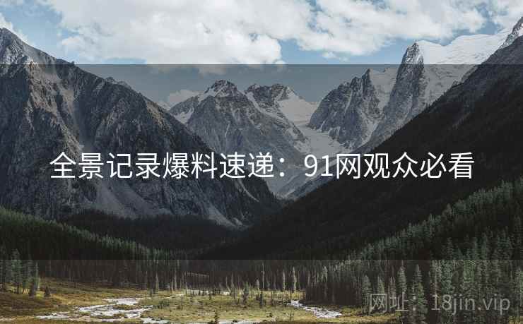 全景记录爆料速递：91网观众必看