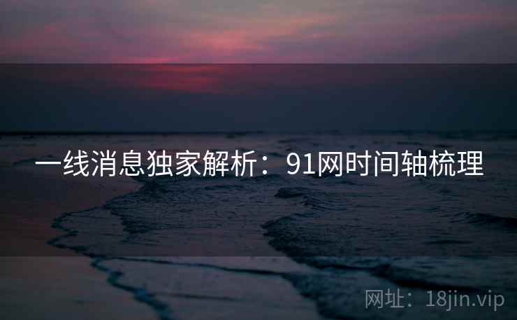 一线消息独家解析：91网时间轴梳理