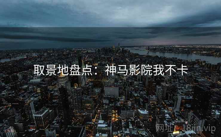 取景地盘点：神马影院我不卡