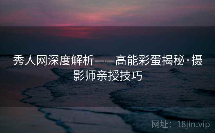 秀人网深度解析——高能彩蛋揭秘·摄影师亲授技巧