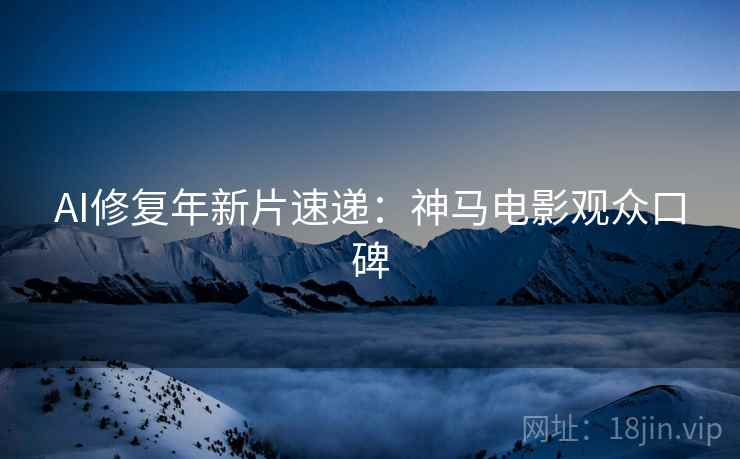 AI修复年新片速递：神马电影观众口碑
