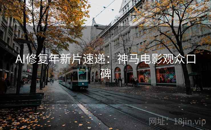 AI修复年新片速递：神马电影观众口碑