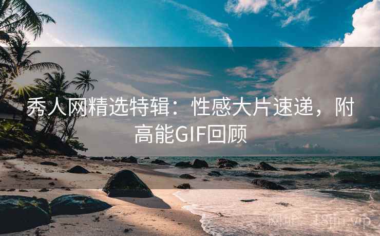 秀人网精选特辑：性感大片速递，附高能GIF回顾