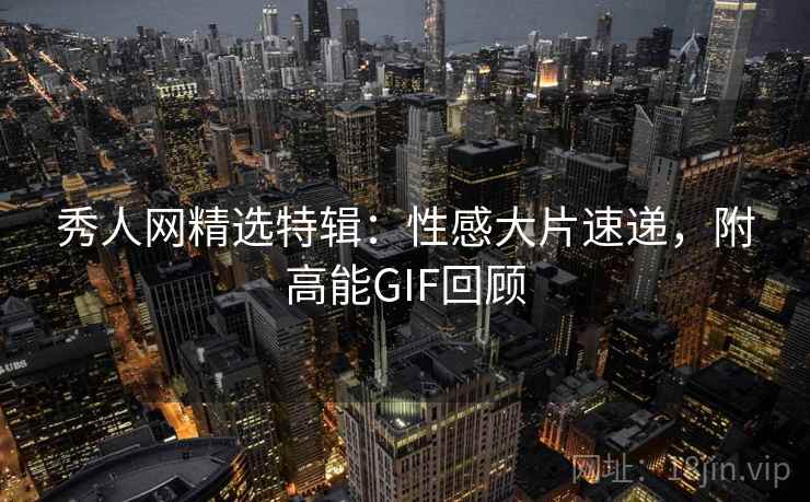 秀人网精选特辑：性感大片速递，附高能GIF回顾