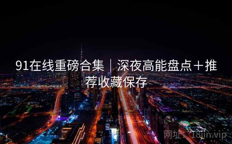 91在线重磅合集｜深夜高能盘点＋推荐收藏保存