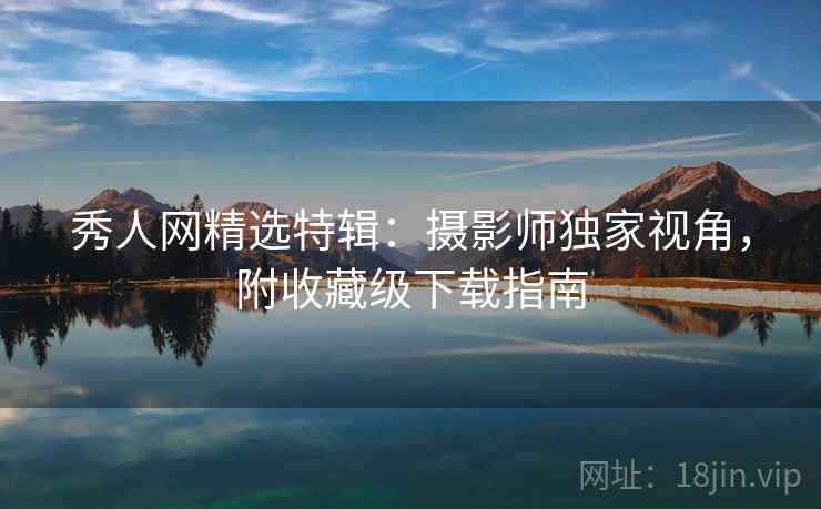 秀人网精选特辑：摄影师独家视角，附收藏级下载指南