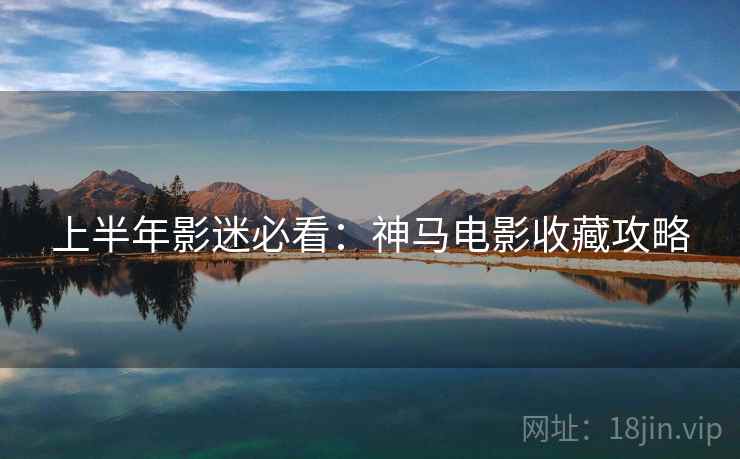 上半年影迷必看：神马电影收藏攻略
