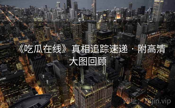 《吃瓜在线》真相追踪速递 · 附高清大图回顾
