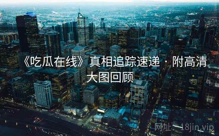 《吃瓜在线》真相追踪速递 · 附高清大图回顾