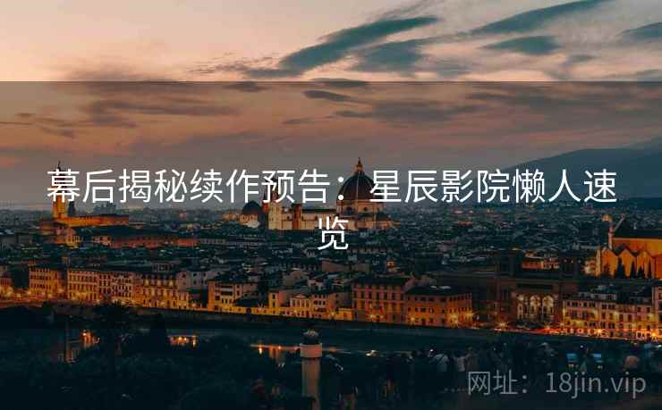 幕后揭秘续作预告：星辰影院懒人速览