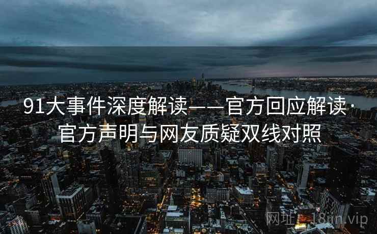 91大事件深度解读——官方回应解读·官方声明与网友质疑双线对照