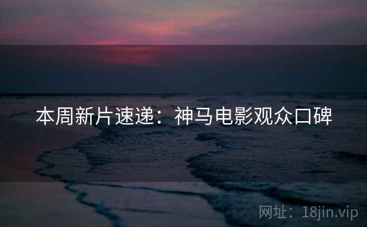 本周新片速递：神马电影观众口碑