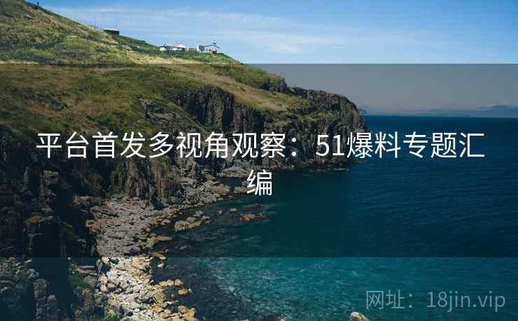 平台首发多视角观察：51爆料专题汇编