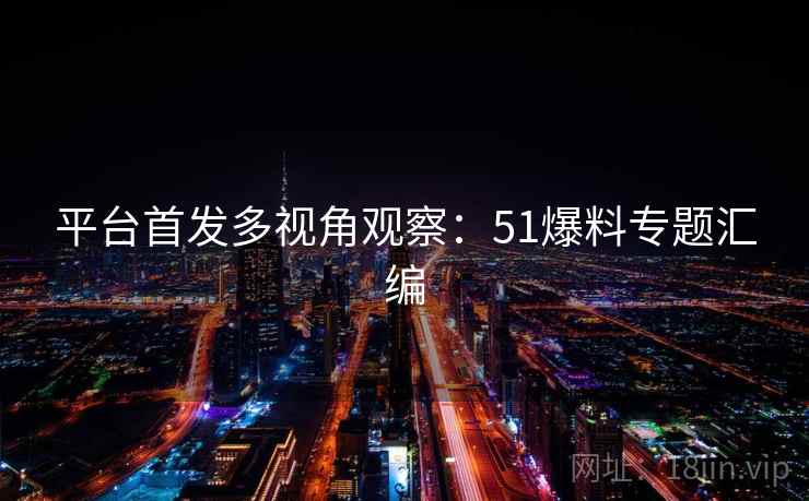 平台首发多视角观察：51爆料专题汇编