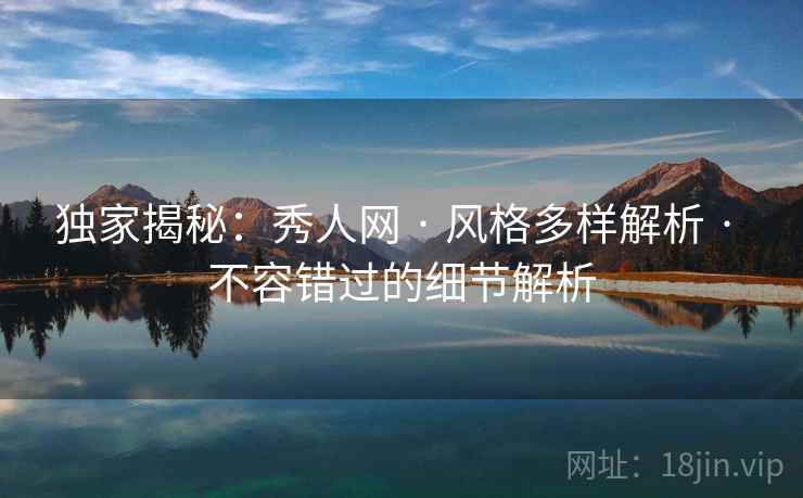独家揭秘：秀人网 · 风格多样解析 · 不容错过的细节解析