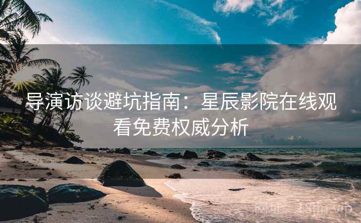 导演访谈避坑指南：星辰影院在线观看免费权威分析