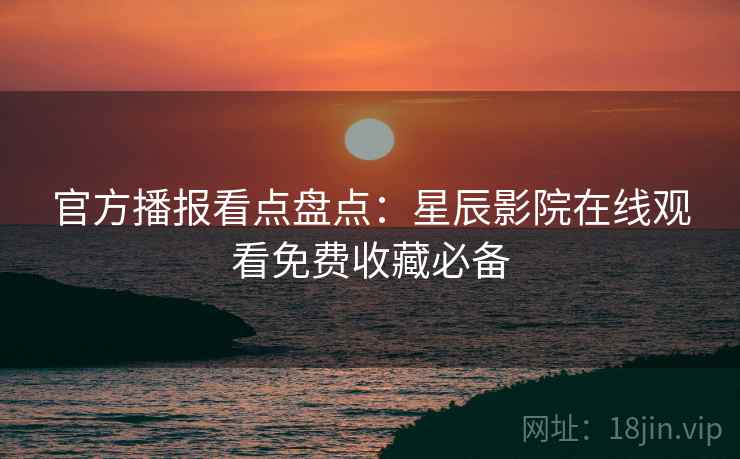 官方播报看点盘点：星辰影院在线观看免费收藏必备
