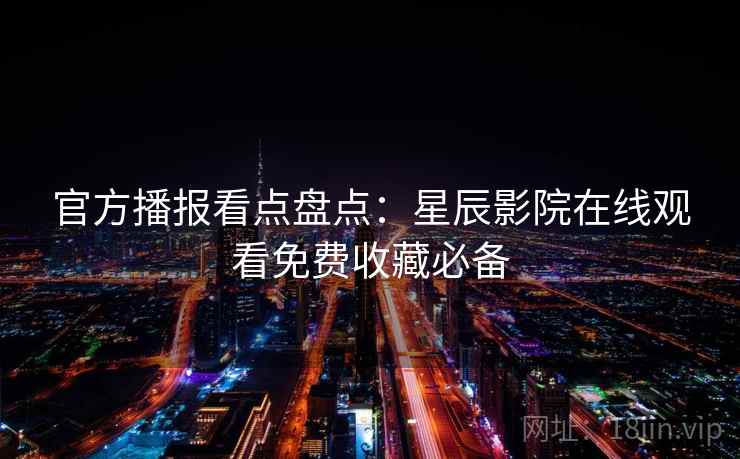 官方播报看点盘点：星辰影院在线观看免费收藏必备