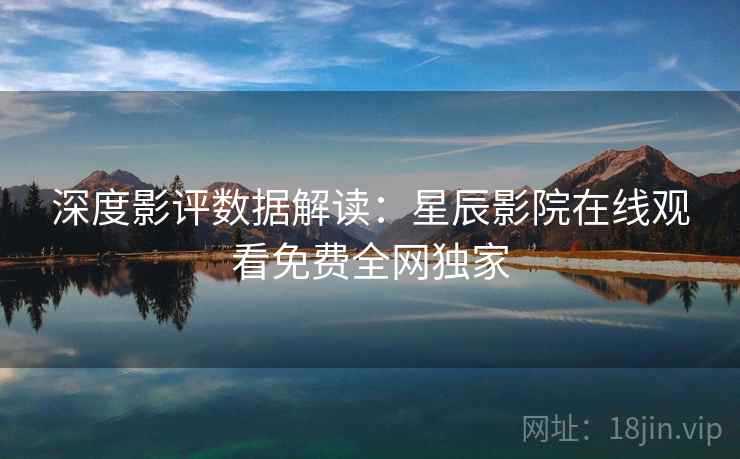 深度影评数据解读：星辰影院在线观看免费全网独家
