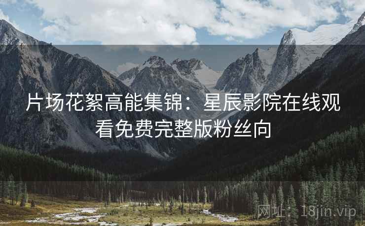 片场花絮高能集锦：星辰影院在线观看免费完整版粉丝向