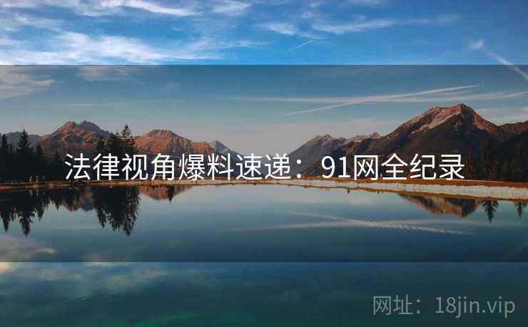 法律视角爆料速递：91网全纪录