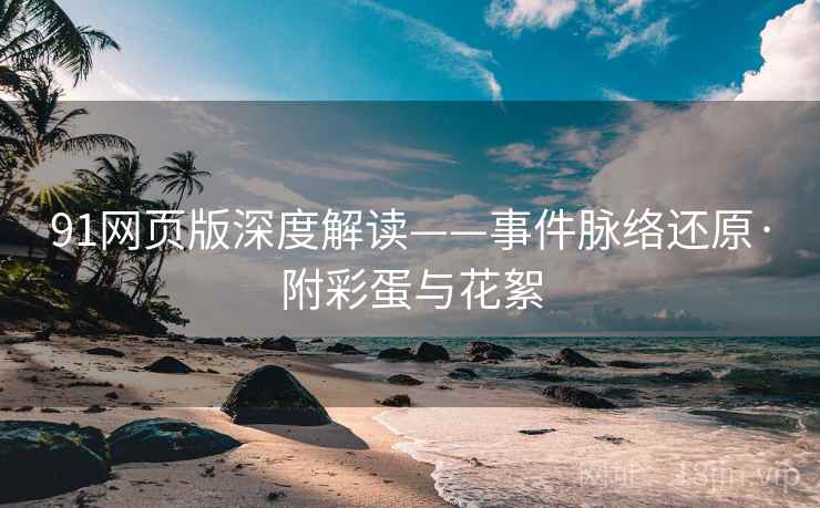 91网页版深度解读——事件脉络还原·附彩蛋与花絮